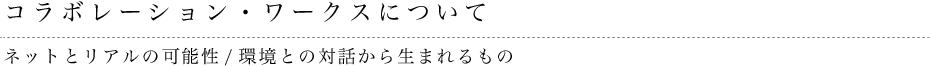 コラボレーション・ワークスについて ネットとリアルの可能性/環境との対話から生まれるもの